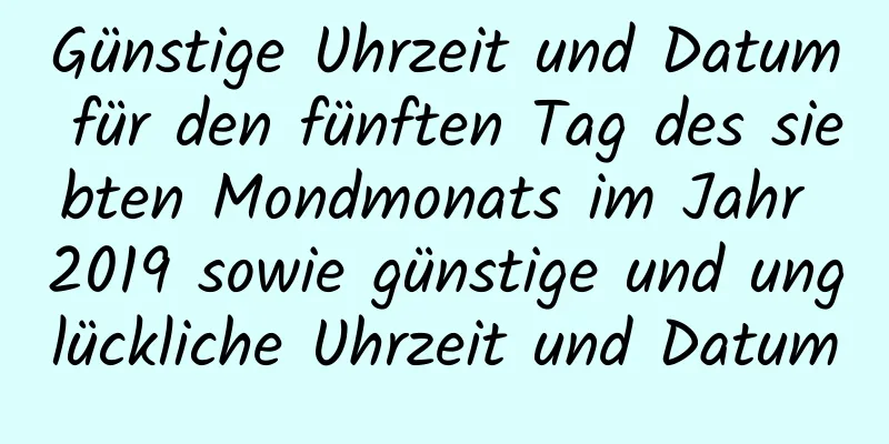 Günstige Uhrzeit und Datum für den fünften Tag des siebten Mondmonats im Jahr 2019 sowie günstige und unglückliche Uhrzeit und Datum