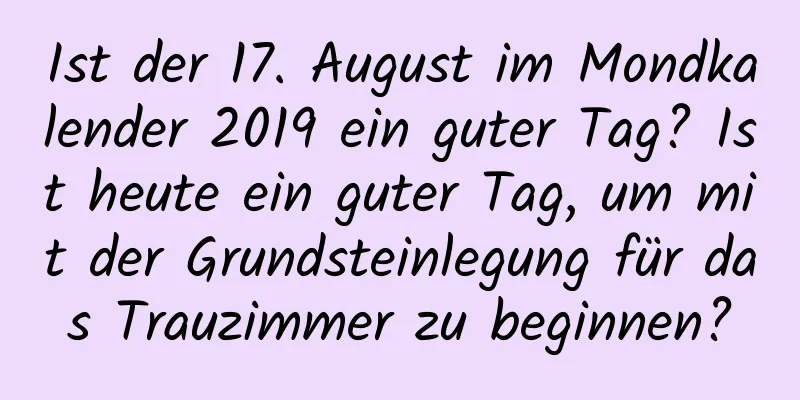 Ist der 17. August im Mondkalender 2019 ein guter Tag? Ist heute ein guter Tag, um mit der Grundsteinlegung für das Trauzimmer zu beginnen?