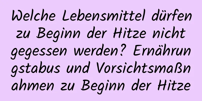 Welche Lebensmittel dürfen zu Beginn der Hitze nicht gegessen werden? Ernährungstabus und Vorsichtsmaßnahmen zu Beginn der Hitze