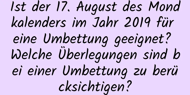 Ist der 17. August des Mondkalenders im Jahr 2019 für eine Umbettung geeignet? Welche Überlegungen sind bei einer Umbettung zu berücksichtigen?