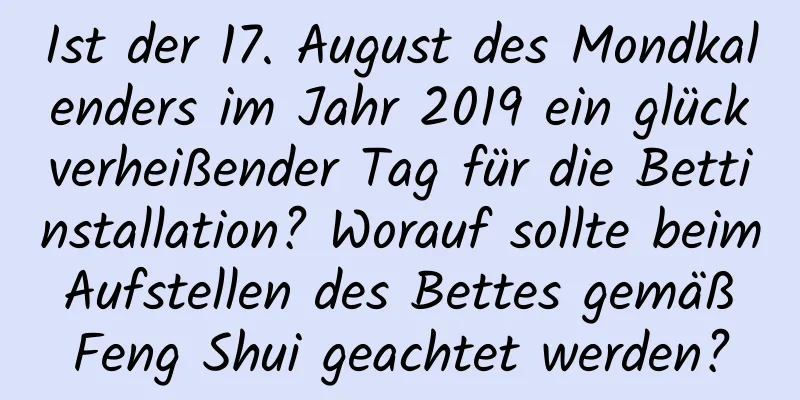 Ist der 17. August des Mondkalenders im Jahr 2019 ein glückverheißender Tag für die Bettinstallation? Worauf sollte beim Aufstellen des Bettes gemäß Feng Shui geachtet werden?