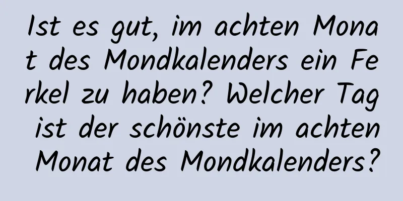 Ist es gut, im achten Monat des Mondkalenders ein Ferkel zu haben? Welcher Tag ist der schönste im achten Monat des Mondkalenders?