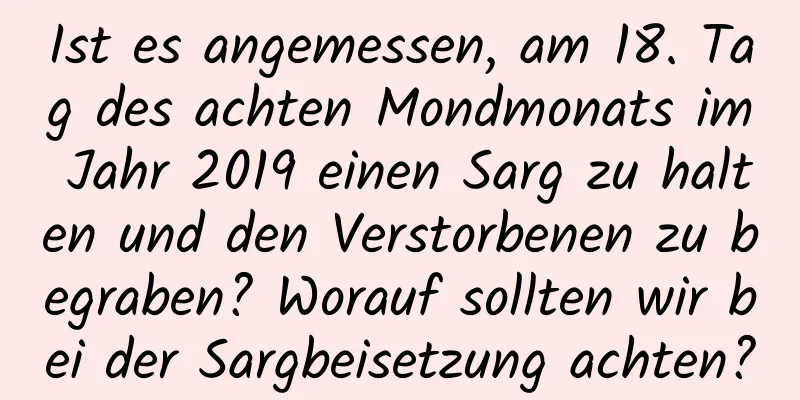 Ist es angemessen, am 18. Tag des achten Mondmonats im Jahr 2019 einen Sarg zu halten und den Verstorbenen zu begraben? Worauf sollten wir bei der Sargbeisetzung achten?