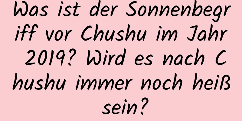 Was ist der Sonnenbegriff vor Chushu im Jahr 2019? Wird es nach Chushu immer noch heiß sein?