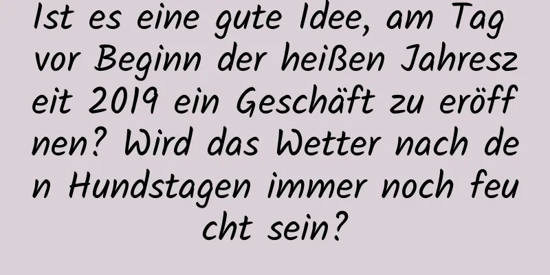 Ist es eine gute Idee, am Tag vor Beginn der heißen Jahreszeit 2019 ein Geschäft zu eröffnen? Wird das Wetter nach den Hundstagen immer noch feucht sein?