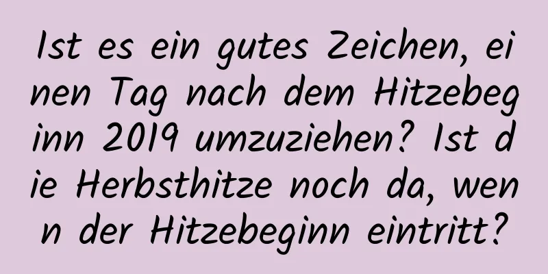 Ist es ein gutes Zeichen, einen Tag nach dem Hitzebeginn 2019 umzuziehen? Ist die Herbsthitze noch da, wenn der Hitzebeginn eintritt?