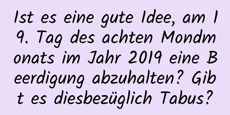 Ist es eine gute Idee, am 19. Tag des achten Mondmonats im Jahr 2019 eine Beerdigung abzuhalten? Gibt es diesbezüglich Tabus?