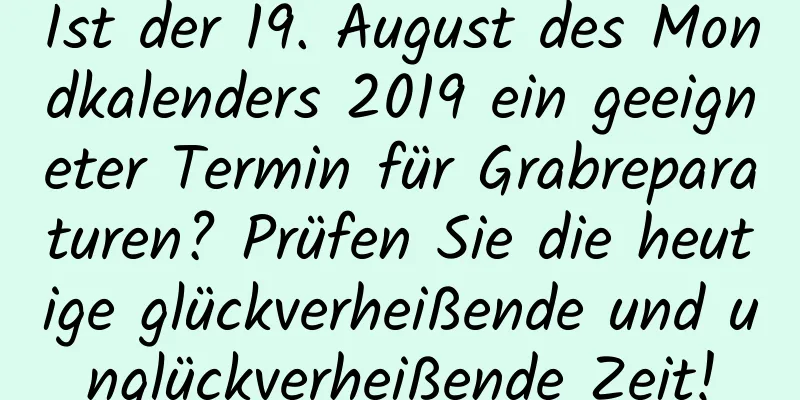 Ist der 19. August des Mondkalenders 2019 ein geeigneter Termin für Grabreparaturen? Prüfen Sie die heutige glückverheißende und unglückverheißende Zeit!