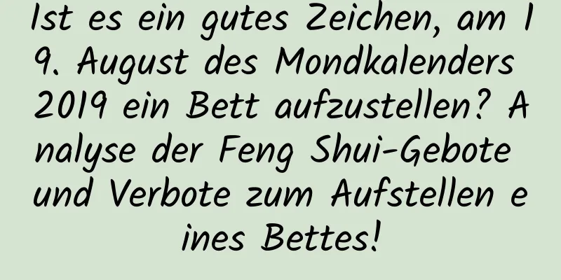 Ist es ein gutes Zeichen, am 19. August des Mondkalenders 2019 ein Bett aufzustellen? Analyse der Feng Shui-Gebote und Verbote zum Aufstellen eines Bettes!