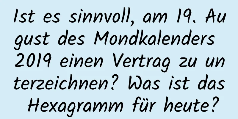 Ist es sinnvoll, am 19. August des Mondkalenders 2019 einen Vertrag zu unterzeichnen? Was ist das Hexagramm für heute?