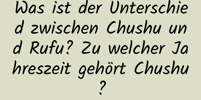 Was ist der Unterschied zwischen Chushu und Rufu? Zu welcher Jahreszeit gehört Chushu?