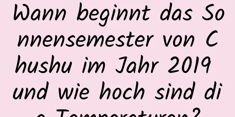 Wann beginnt das Sonnensemester von Chushu im Jahr 2019 und wie hoch sind die Temperaturen?