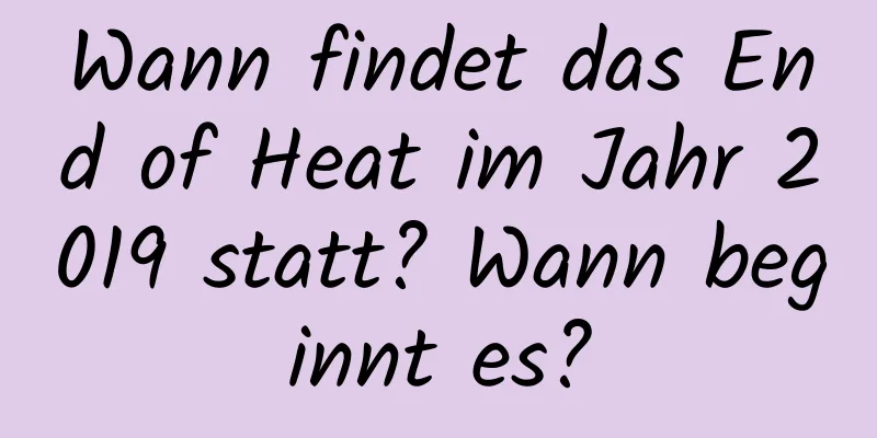 Wann findet das End of Heat im Jahr 2019 statt? Wann beginnt es?