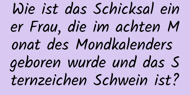 Wie ist das Schicksal einer Frau, die im achten Monat des Mondkalenders geboren wurde und das Sternzeichen Schwein ist?