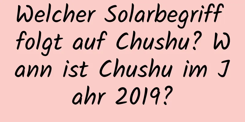 Welcher Solarbegriff folgt auf Chushu? Wann ist Chushu im Jahr 2019?