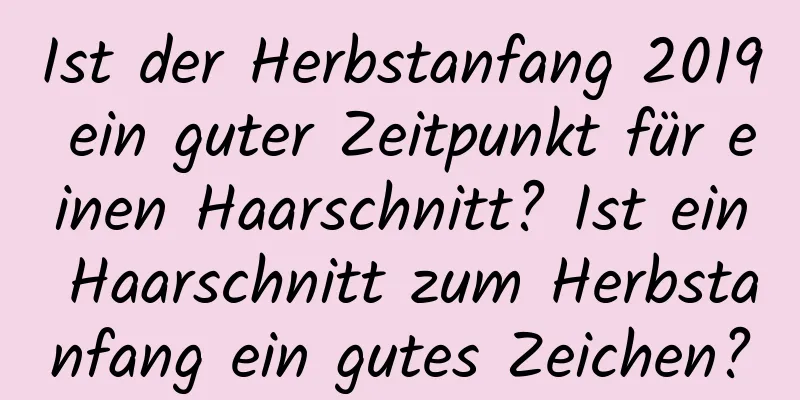 Ist der Herbstanfang 2019 ein guter Zeitpunkt für einen Haarschnitt? Ist ein Haarschnitt zum Herbstanfang ein gutes Zeichen?