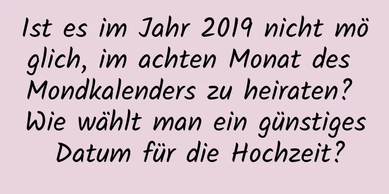 Ist es im Jahr 2019 nicht möglich, im achten Monat des Mondkalenders zu heiraten? Wie wählt man ein günstiges Datum für die Hochzeit?