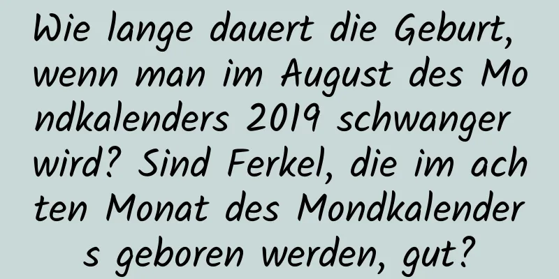 Wie lange dauert die Geburt, wenn man im August des Mondkalenders 2019 schwanger wird? Sind Ferkel, die im achten Monat des Mondkalenders geboren werden, gut?