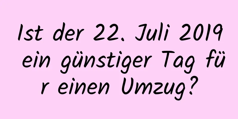 Ist der 22. Juli 2019 ein günstiger Tag für einen Umzug?