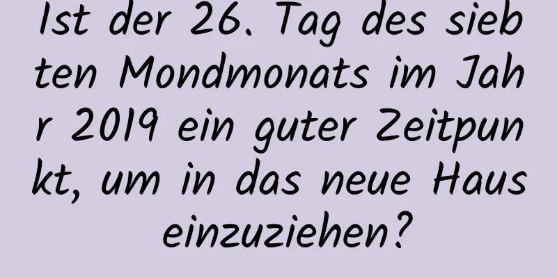 Ist der 26. Tag des siebten Mondmonats im Jahr 2019 ein guter Zeitpunkt, um in das neue Haus einzuziehen?