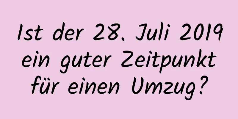 Ist der 28. Juli 2019 ein guter Zeitpunkt für einen Umzug?