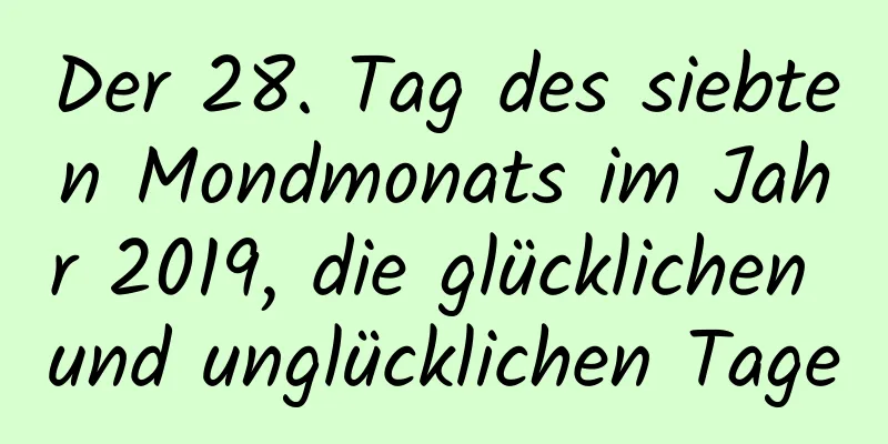 Der 28. Tag des siebten Mondmonats im Jahr 2019, die glücklichen und unglücklichen Tage