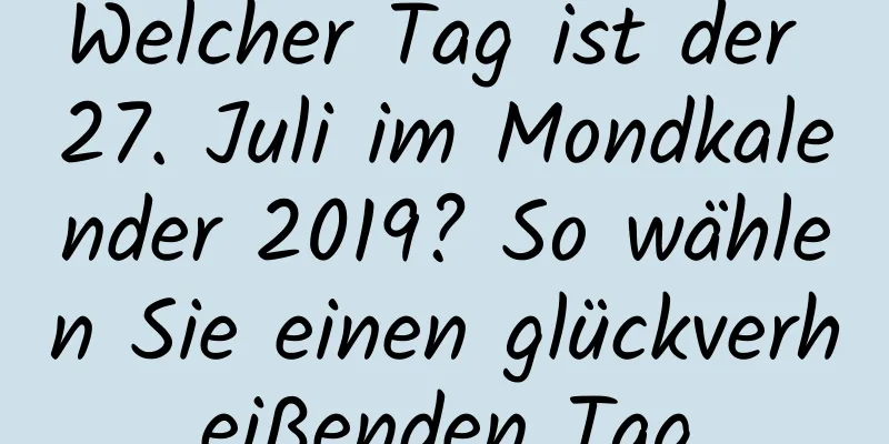 Welcher Tag ist der 27. Juli im Mondkalender 2019? So wählen Sie einen glückverheißenden Tag