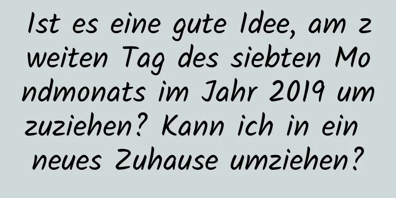 Ist es eine gute Idee, am zweiten Tag des siebten Mondmonats im Jahr 2019 umzuziehen? Kann ich in ein neues Zuhause umziehen?