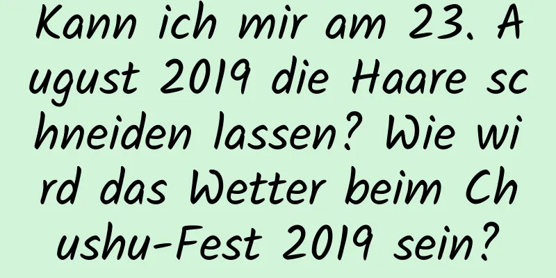 Kann ich mir am 23. August 2019 die Haare schneiden lassen? Wie wird das Wetter beim Chushu-Fest 2019 sein?