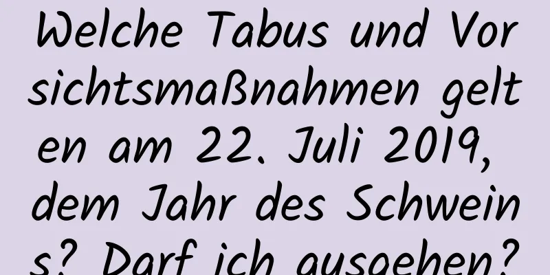 Welche Tabus und Vorsichtsmaßnahmen gelten am 22. Juli 2019, dem Jahr des Schweins? Darf ich ausgehen?