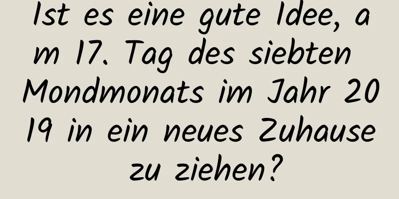 Ist es eine gute Idee, am 17. Tag des siebten Mondmonats im Jahr 2019 in ein neues Zuhause zu ziehen?