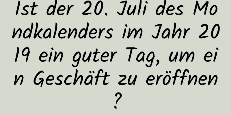 Ist der 20. Juli des Mondkalenders im Jahr 2019 ein guter Tag, um ein Geschäft zu eröffnen?