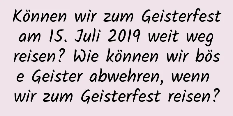 Können wir zum Geisterfest am 15. Juli 2019 weit weg reisen? Wie können wir böse Geister abwehren, wenn wir zum Geisterfest reisen?