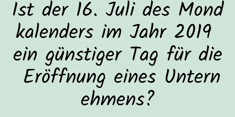 Ist der 16. Juli des Mondkalenders im Jahr 2019 ein günstiger Tag für die Eröffnung eines Unternehmens?