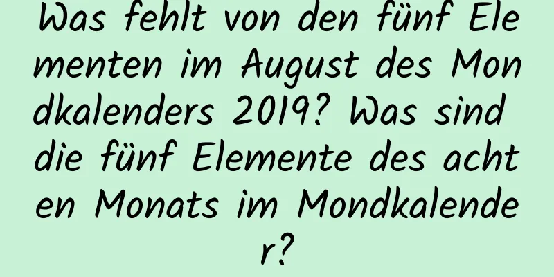 Was fehlt von den fünf Elementen im August des Mondkalenders 2019? Was sind die fünf Elemente des achten Monats im Mondkalender?