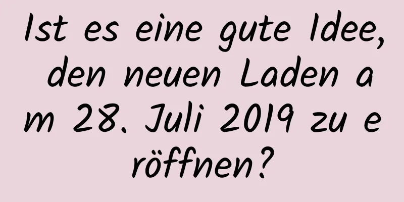 Ist es eine gute Idee, den neuen Laden am 28. Juli 2019 zu eröffnen?