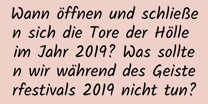 Wann öffnen und schließen sich die Tore der Hölle im Jahr 2019? Was sollten wir während des Geisterfestivals 2019 nicht tun?