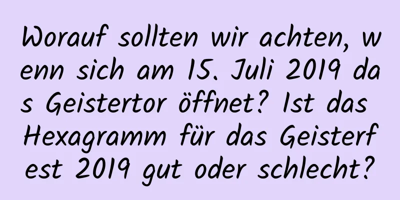 Worauf sollten wir achten, wenn sich am 15. Juli 2019 das Geistertor öffnet? Ist das Hexagramm für das Geisterfest 2019 gut oder schlecht?