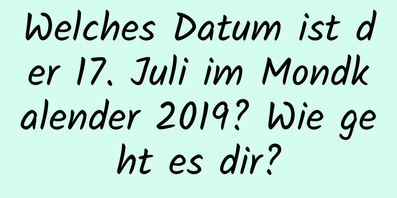 Welches Datum ist der 17. Juli im Mondkalender 2019? Wie geht es dir?