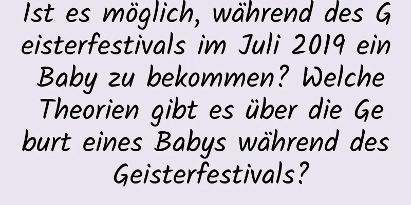 Ist es möglich, während des Geisterfestivals im Juli 2019 ein Baby zu bekommen? Welche Theorien gibt es über die Geburt eines Babys während des Geisterfestivals?