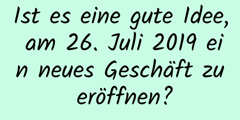 Ist es eine gute Idee, am 26. Juli 2019 ein neues Geschäft zu eröffnen?