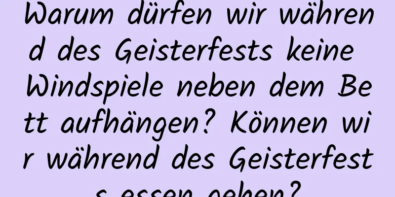 Warum dürfen wir während des Geisterfests keine Windspiele neben dem Bett aufhängen? Können wir während des Geisterfests essen gehen?