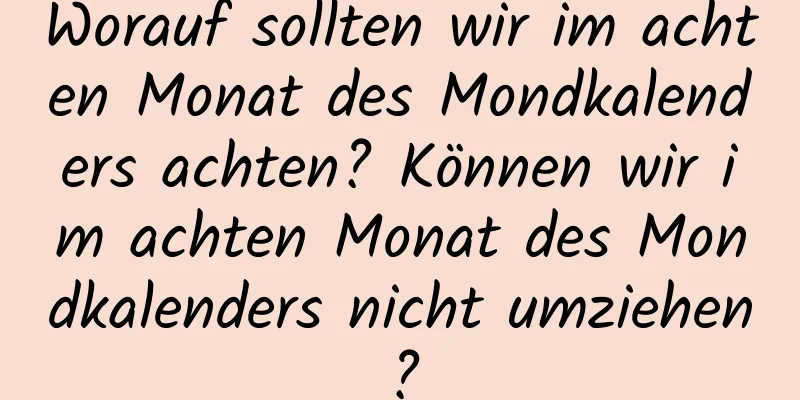 Worauf sollten wir im achten Monat des Mondkalenders achten? Können wir im achten Monat des Mondkalenders nicht umziehen?