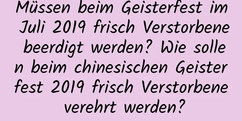 Müssen beim Geisterfest im Juli 2019 frisch Verstorbene beerdigt werden? Wie sollen beim chinesischen Geisterfest 2019 frisch Verstorbene verehrt werden?