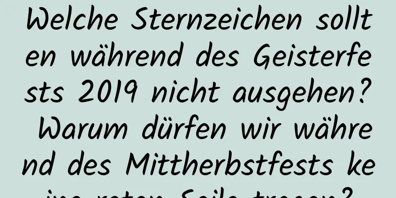 Welche Sternzeichen sollten während des Geisterfests 2019 nicht ausgehen? Warum dürfen wir während des Mittherbstfests keine roten Seile tragen?