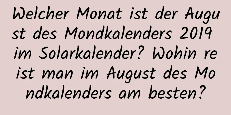 Welcher Monat ist der August des Mondkalenders 2019 im Solarkalender? Wohin reist man im August des Mondkalenders am besten?