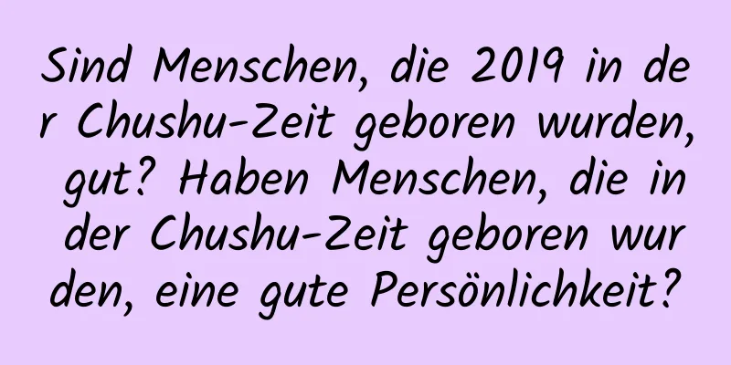 Sind Menschen, die 2019 in der Chushu-Zeit geboren wurden, gut? Haben Menschen, die in der Chushu-Zeit geboren wurden, eine gute Persönlichkeit?