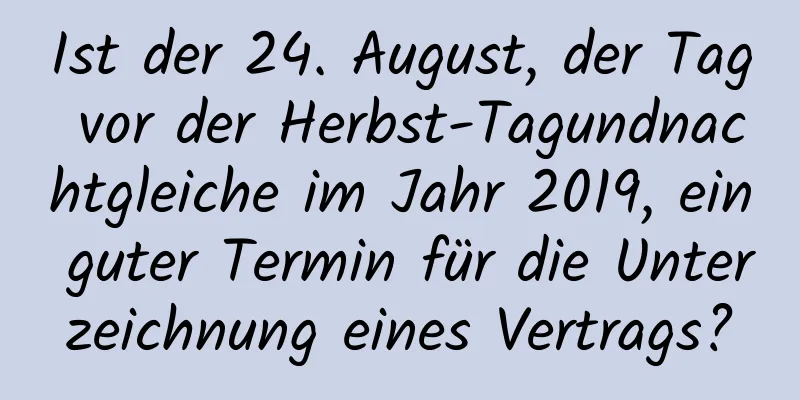 Ist der 24. August, der Tag vor der Herbst-Tagundnachtgleiche im Jahr 2019, ein guter Termin für die Unterzeichnung eines Vertrags?