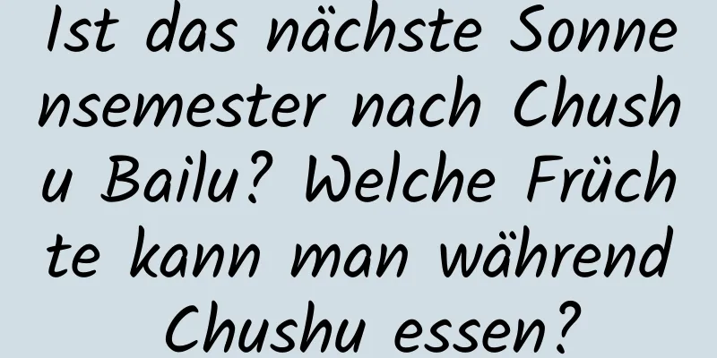 Ist das nächste Sonnensemester nach Chushu Bailu? Welche Früchte kann man während Chushu essen?