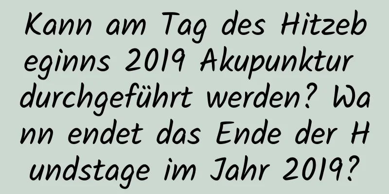 Kann am Tag des Hitzebeginns 2019 Akupunktur durchgeführt werden? Wann endet das Ende der Hundstage im Jahr 2019?